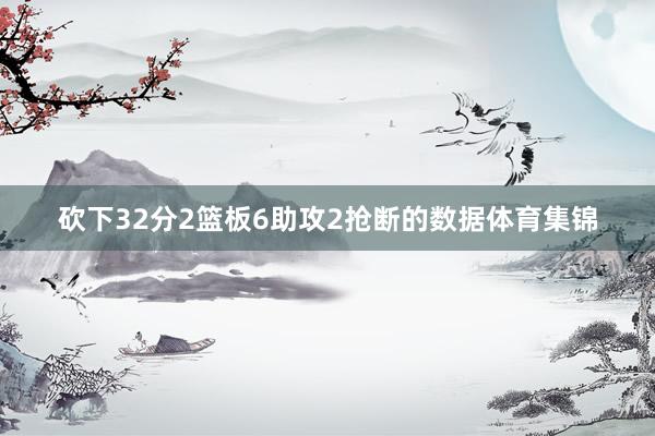 砍下32分2篮板6助攻2抢断的数据体育集锦