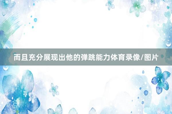 而且充分展现出他的弹跳能力体育录像/图片