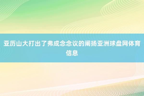 亚历山大打出了弗成念念议的阐扬亚洲球盘网体育信息