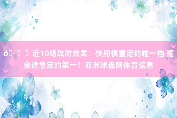 👏近10场攻防效果：快船慎重定约唯一档 掘金遑急定约第一！亚洲球盘网体育信息
