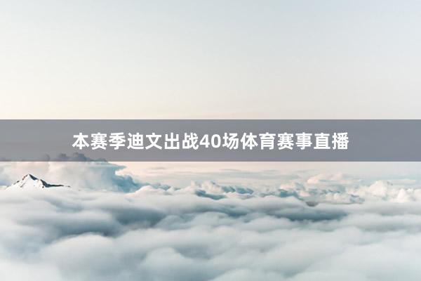 本赛季迪文出战40场体育赛事直播