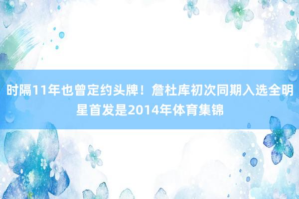 时隔11年也曾定约头牌！詹杜库初次同期入选全明星首发是2014年体育集锦