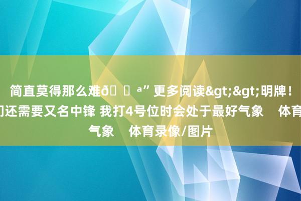 简直莫得那么难😪”更多阅读>>明牌！浓眉：咱们还需要又名中锋 我打4号位时会处于最好气象    体育录像/图片