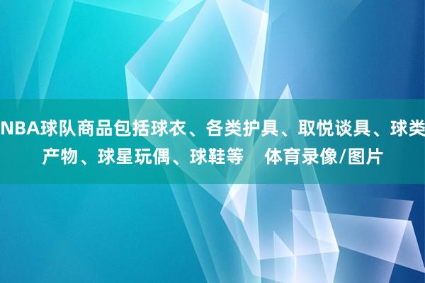 NBA球队商品包括球衣、各类护具、取悦谈具、球类产物、球星玩偶、球鞋等    体育录像/图片