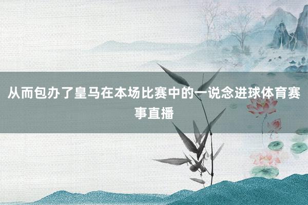 从而包办了皇马在本场比赛中的一说念进球体育赛事直播
