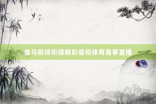 皇马前场衔接精彩谐和体育赛事直播