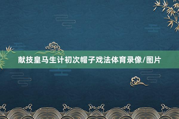 献技皇马生计初次帽子戏法体育录像/图片