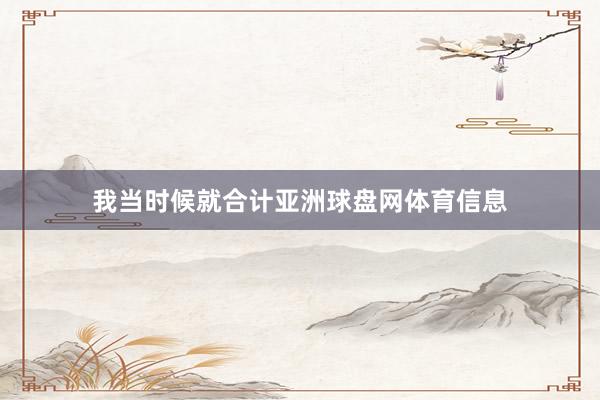 我当时候就合计亚洲球盘网体育信息
