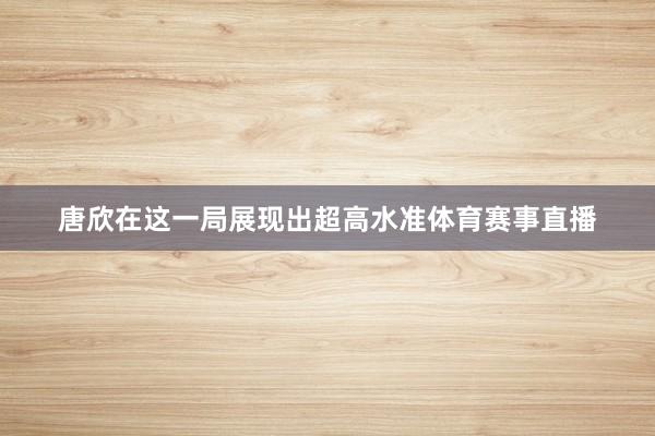 唐欣在这一局展现出超高水准体育赛事直播