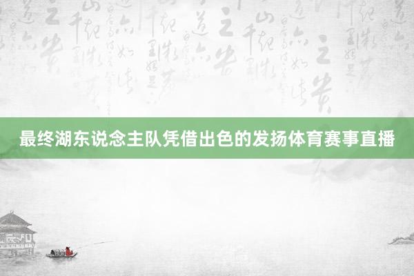 最终湖东说念主队凭借出色的发扬体育赛事直播