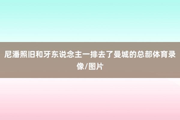 尼潘照旧和牙东说念主一排去了曼城的总部体育录像/图片