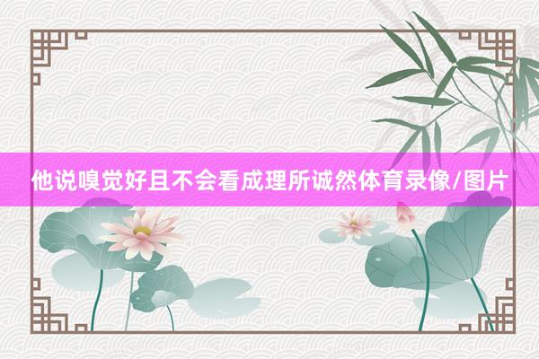 他说嗅觉好且不会看成理所诚然体育录像/图片