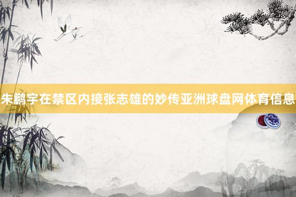 朱鹏宇在禁区内接张志雄的妙传亚洲球盘网体育信息