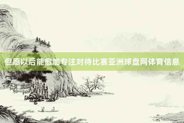但愿以后能愈加专注对待比赛亚洲球盘网体育信息