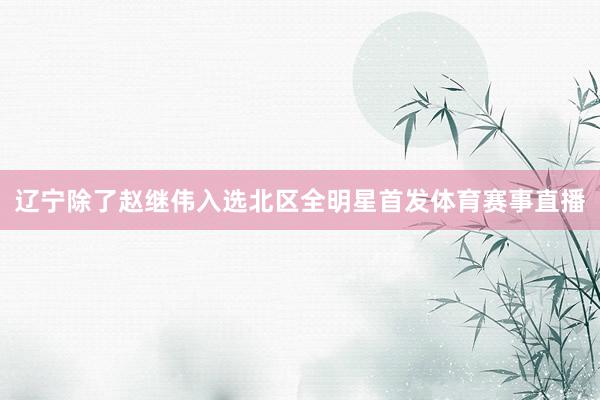 辽宁除了赵继伟入选北区全明星首发体育赛事直播