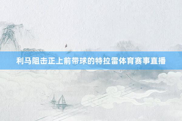 利马阻击正上前带球的特拉雷体育赛事直播