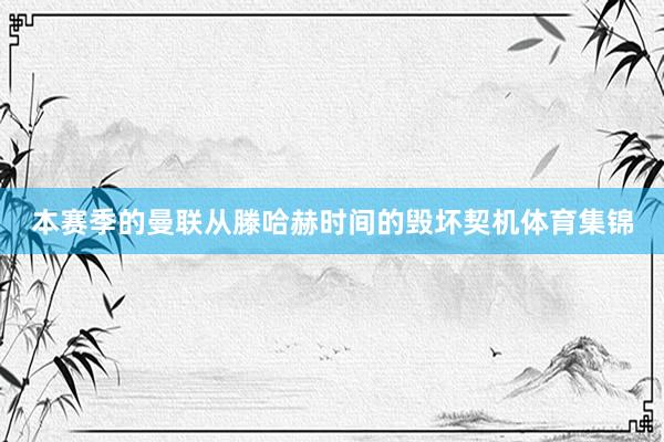 本赛季的曼联从滕哈赫时间的毁坏契机体育集锦