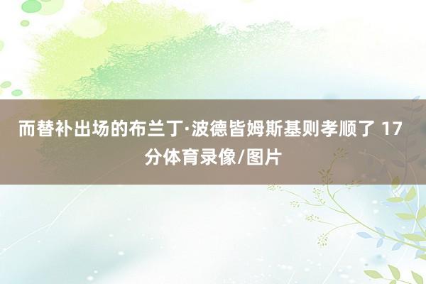 而替补出场的布兰丁·波德皆姆斯基则孝顺了 17 分体育录像/图片