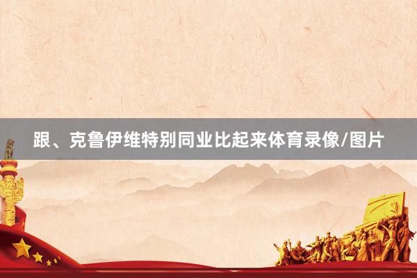 跟、克鲁伊维特别同业比起来体育录像/图片