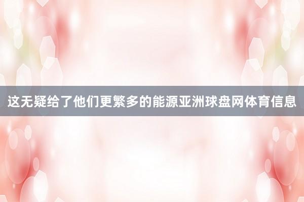 这无疑给了他们更繁多的能源亚洲球盘网体育信息