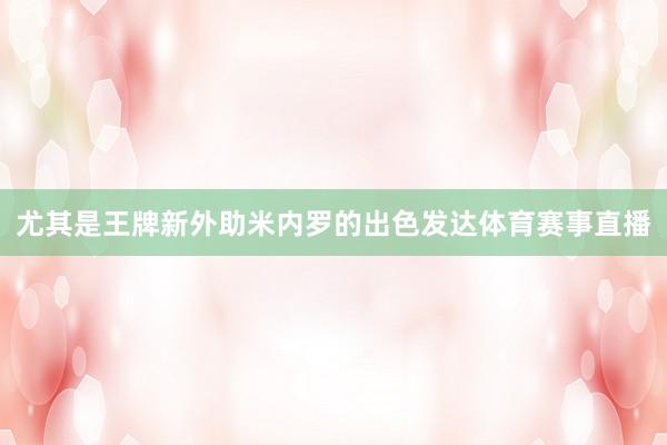 尤其是王牌新外助米内罗的出色发达体育赛事直播