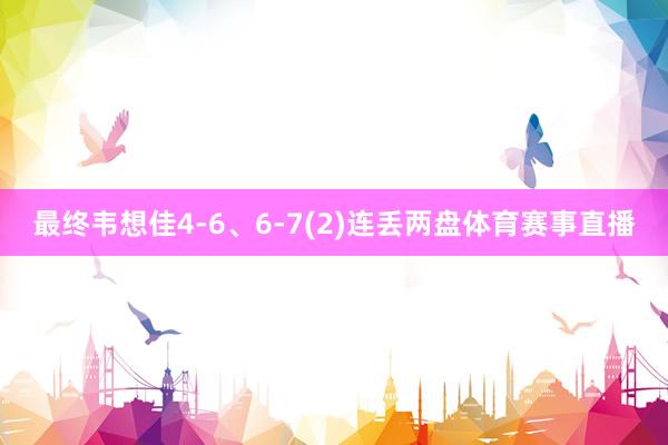 最终韦想佳4-6、6-7(2)连丢两盘体育赛事直播