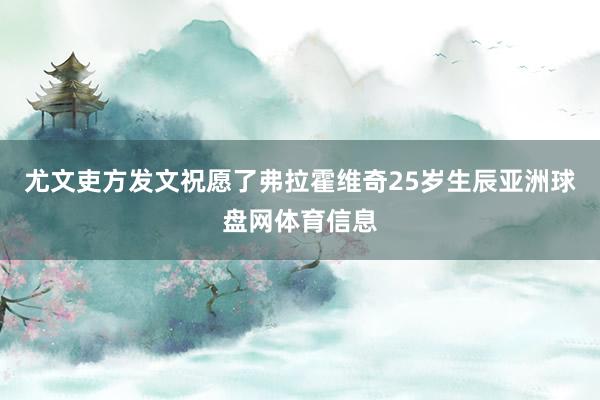 尤文吏方发文祝愿了弗拉霍维奇25岁生辰亚洲球盘网体育信息