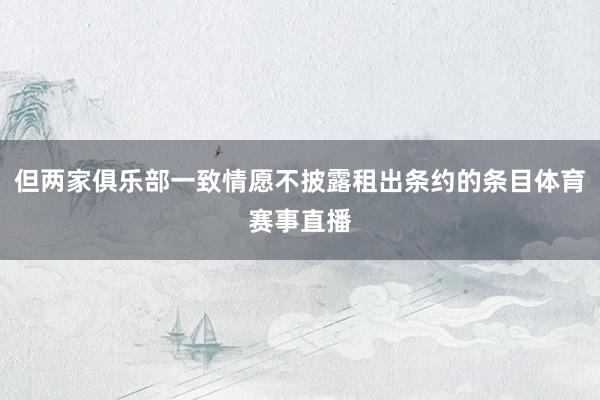 但两家俱乐部一致情愿不披露租出条约的条目体育赛事直播