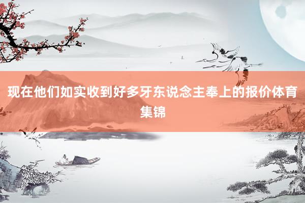 现在他们如实收到好多牙东说念主奉上的报价体育集锦