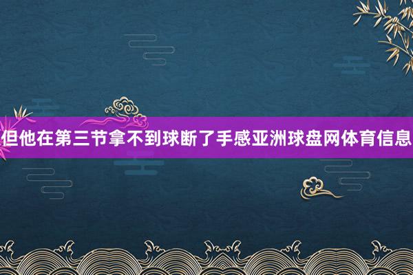 但他在第三节拿不到球断了手感亚洲球盘网体育信息