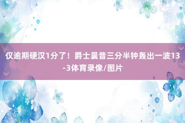 仅逾期硬汉1分了！爵士曩昔三分半钟轰出一波13-3体育录像/图片