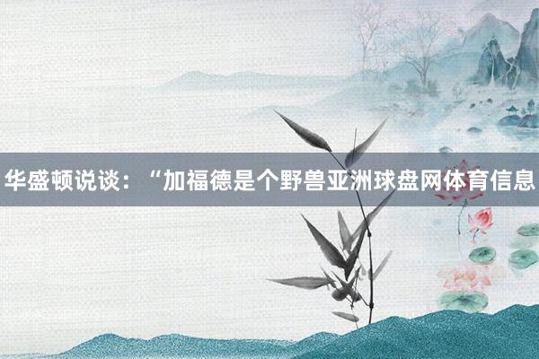 华盛顿说谈：“加福德是个野兽亚洲球盘网体育信息