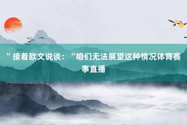 ”接着欧文说谈：“咱们无法展望这种情况体育赛事直播