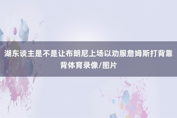 湖东谈主是不是让布朗尼上场以劝服詹姆斯打背靠背体育录像/图片