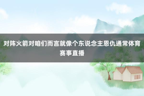 对阵火箭对咱们而言就像个东说念主恩仇通常体育赛事直播