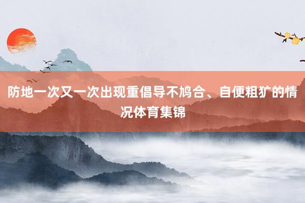 防地一次又一次出现重倡导不鸠合、自便粗犷的情况体育集锦