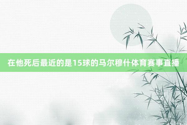在他死后最近的是15球的马尔穆什体育赛事直播