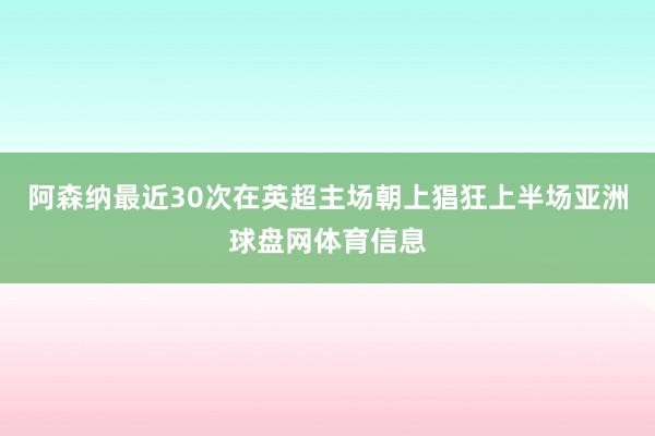 阿森纳最近30次在英超主场朝上猖狂上半场亚洲球盘网体育信息