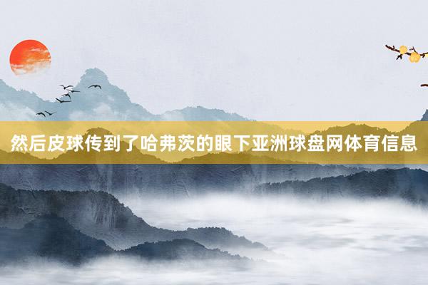 然后皮球传到了哈弗茨的眼下亚洲球盘网体育信息