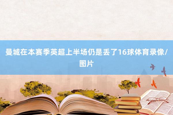 曼城在本赛季英超上半场仍是丢了16球体育录像/图片