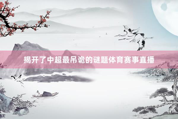揭开了中超最吊诡的谜题体育赛事直播