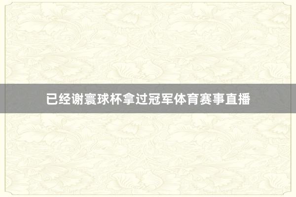 已经谢寰球杯拿过冠军体育赛事直播