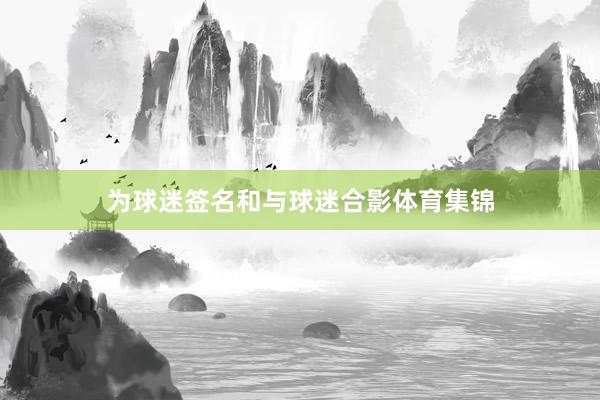 为球迷签名和与球迷合影体育集锦