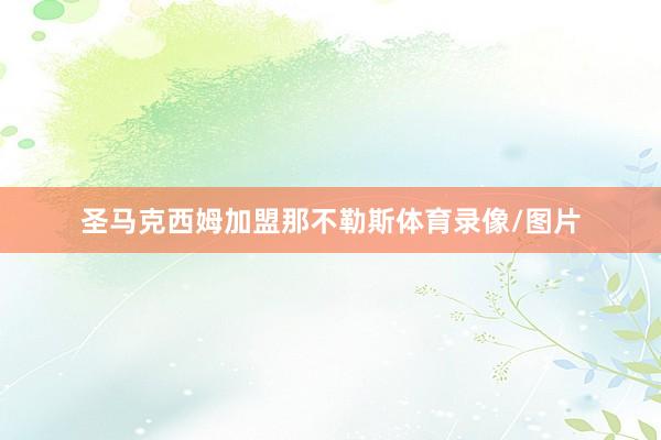 圣马克西姆加盟那不勒斯体育录像/图片