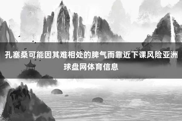 孔塞桑可能因其难相处的脾气而靠近下课风险亚洲球盘网体育信息