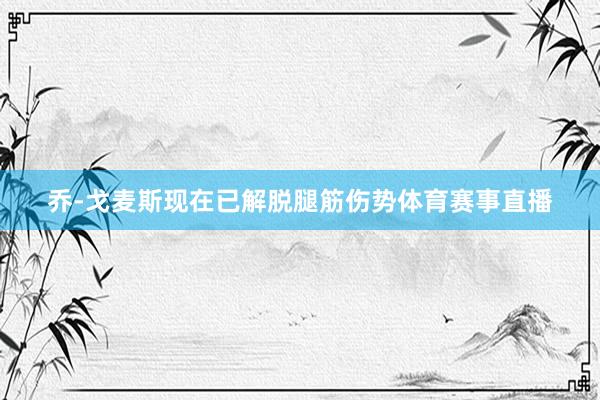 乔-戈麦斯现在已解脱腿筋伤势体育赛事直播
