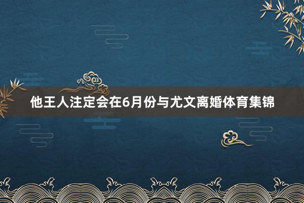 他王人注定会在6月份与尤文离婚体育集锦