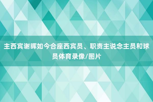 主西宾谢晖如今合座西宾员、职责主说念主员和球员体育录像/图片