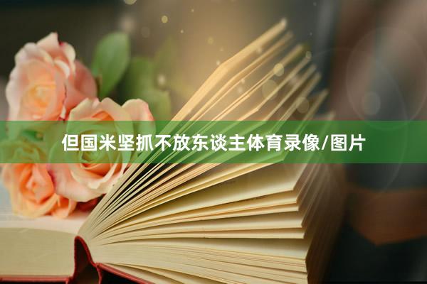 但国米坚抓不放东谈主体育录像/图片