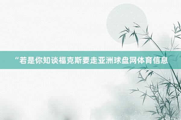 “若是你知谈福克斯要走亚洲球盘网体育信息